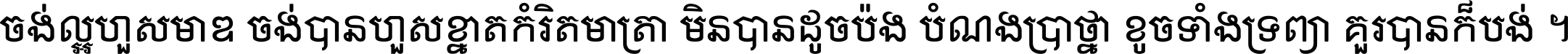 ចង់​ល្អ​ហួស​មាឌ ចង់​បាន​ហួស​ខ្នាត​កំរិត​មាត្រា មិន​បាន​ដូច​ប៉ង បំណង​ប្រាថ្នា ខូច​ទាំងទ្រព្យា គួរ​បាន​ក៏បង់ ។