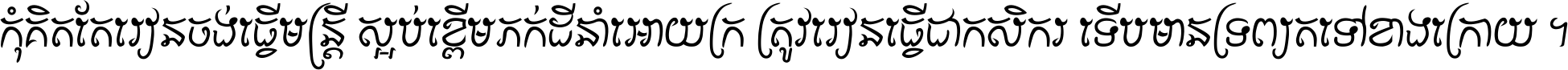 កុំ​គិត​តែ​រៀន​ចង់ធ្វើ​មន្ត្រី ស្អប់​ខ្ពើម​ភក់ដី​នាំអោយ​ក្រ ត្រូវ​រៀន​ធ្វើ​ជា​កសិករ ទើប​មានទ្រព្យ​ត​ទៅ​ខាង​ក្រោយ ។
