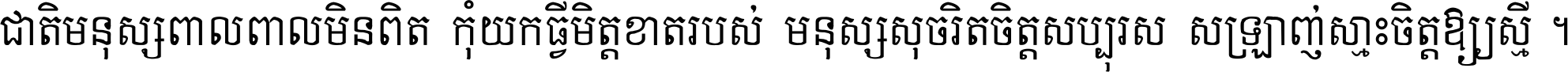 ជាតិ​មនុស្ស​ពាល​ពោល​មិន​ពិត កុំ​យក​ធ្វើ​មិត្ត​ខាត​របស់ មនុស្ស​សុចរិត​ចិត្ត​សប្បុរស ស្រឡាញ់​ស្មោះ​ចិត្ត​ឲ្យ​ស្មើ ។