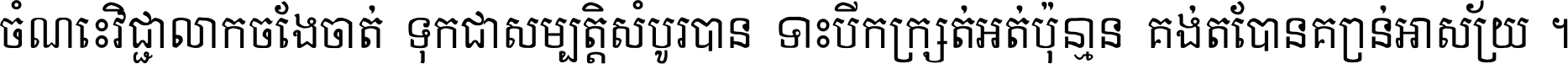 ចំណេះ​វិជ្ជា​លោក​ចែង​ចាត់ ទុក​ជា​សម្បត្តិ​សំបូរ​បាន ទោះ​បី​ក្រក្សត់​អត់​ប៉ុន្មាន គង់​តែ​បាន​គ្រាន់​អាស្រ័យ ។