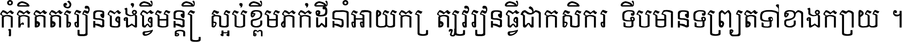 កុំ​គិត​តែ​រៀន​ចង់ធ្វើ​មន្ត្រី ស្អប់​ខ្ពើម​ភក់ដី​នាំអោយ​ក្រ ត្រូវ​រៀន​ធ្វើ​ជា​កសិករ ទើប​មានទ្រព្យ​ត​ទៅ​ខាង​ក្រោយ ។