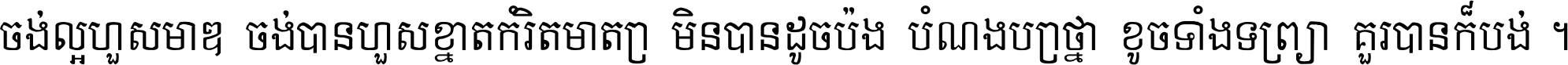 ចង់​ល្អ​ហួស​មាឌ ចង់​បាន​ហួស​ខ្នាត​កំរិត​មាត្រា មិន​បាន​ដូច​ប៉ង បំណង​ប្រាថ្នា ខូច​ទាំងទ្រព្យា គួរ​បាន​ក៏បង់ ។