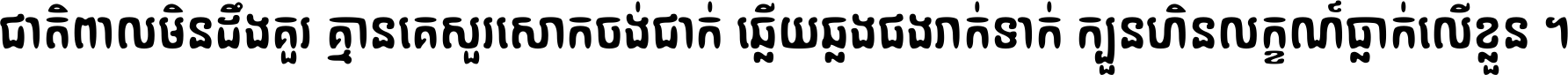 ជាតិ​ពាល​មិន​ដឹង​គួរ គ្មាន​គេ​សួរ​សោក​ចង់​ជាក់ ឆ្លើយ​ឆ្លង​ផង​រាក់​ទាក់​ ក្បួន​ហិន​លក្ខណ៍​ធ្លាក់​លើ​ខ្លួន ។