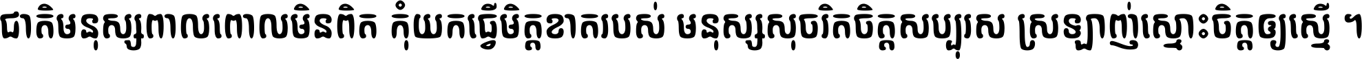 ជាតិ​មនុស្ស​ពាល​ពោល​មិន​ពិត កុំ​យក​ធ្វើ​មិត្ត​ខាត​របស់ មនុស្ស​សុចរិត​ចិត្ត​សប្បុរស ស្រឡាញ់​ស្មោះ​ចិត្ត​ឲ្យ​ស្មើ ។