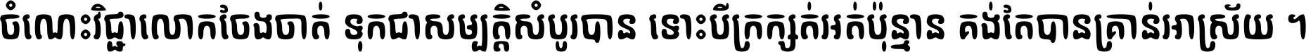 ចំណេះ​វិជ្ជា​លោក​ចែង​ចាត់ ទុក​ជា​សម្បត្តិ​សំបូរ​បាន ទោះ​បី​ក្រក្សត់​អត់​ប៉ុន្មាន គង់​តែ​បាន​គ្រាន់​អាស្រ័យ ។