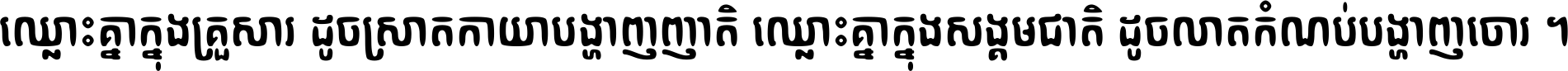 ឈ្លោះ​គ្នា​ក្នុង​គ្រួសារ ដូច​ស្រាត​កាយា​បង្ហាញ​ញាតិ ឈ្លោះគ្នាក្នុង​សង្គមជាតិ ដូច​លាត​កំណប់​បង្ហាញ​ចោរ ។