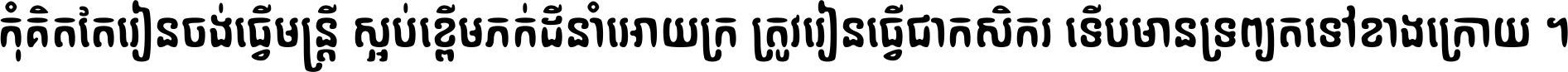 កុំ​គិត​តែ​រៀន​ចង់ធ្វើ​មន្ត្រី ស្អប់​ខ្ពើម​ភក់ដី​នាំអោយ​ក្រ ត្រូវ​រៀន​ធ្វើ​ជា​កសិករ ទើប​មានទ្រព្យ​ត​ទៅ​ខាង​ក្រោយ ។