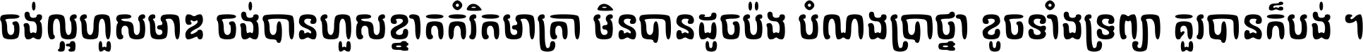 ចង់​ល្អ​ហួស​មាឌ ចង់​បាន​ហួស​ខ្នាត​កំរិត​មាត្រា មិន​បាន​ដូច​ប៉ង បំណង​ប្រាថ្នា ខូច​ទាំងទ្រព្យា គួរ​បាន​ក៏បង់ ។