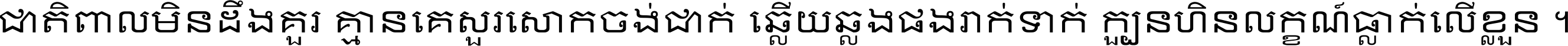 ជាតិ​ពាល​មិន​ដឹង​គួរ គ្មាន​គេ​សួរ​សោក​ចង់​ជាក់ ឆ្លើយ​ឆ្លង​ផង​រាក់​ទាក់​ ក្បួន​ហិន​លក្ខណ៍​ធ្លាក់​លើ​ខ្លួន ។