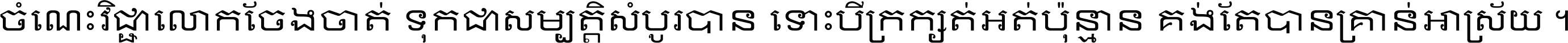 ចំណេះ​វិជ្ជា​លោក​ចែង​ចាត់ ទុក​ជា​សម្បត្តិ​សំបូរ​បាន ទោះ​បី​ក្រក្សត់​អត់​ប៉ុន្មាន គង់​តែ​បាន​គ្រាន់​អាស្រ័យ ។