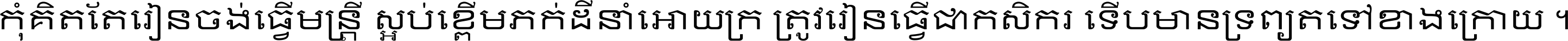 កុំ​គិត​តែ​រៀន​ចង់ធ្វើ​មន្ត្រី ស្អប់​ខ្ពើម​ភក់ដី​នាំអោយ​ក្រ ត្រូវ​រៀន​ធ្វើ​ជា​កសិករ ទើប​មានទ្រព្យ​ត​ទៅ​ខាង​ក្រោយ ។