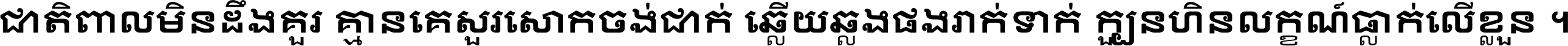 ជាតិ​ពាល​មិន​ដឹង​គួរ គ្មាន​គេ​សួរ​សោក​ចង់​ជាក់ ឆ្លើយ​ឆ្លង​ផង​រាក់​ទាក់​ ក្បួន​ហិន​លក្ខណ៍​ធ្លាក់​លើ​ខ្លួន ។