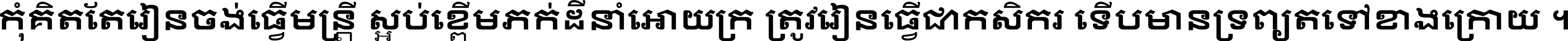 កុំ​គិត​តែ​រៀន​ចង់ធ្វើ​មន្ត្រី ស្អប់​ខ្ពើម​ភក់ដី​នាំអោយ​ក្រ ត្រូវ​រៀន​ធ្វើ​ជា​កសិករ ទើប​មានទ្រព្យ​ត​ទៅ​ខាង​ក្រោយ ។