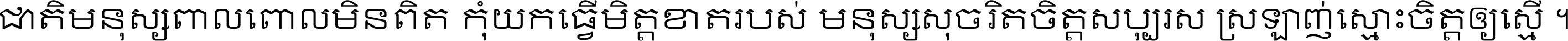 ជាតិ​មនុស្ស​ពាល​ពោល​មិន​ពិត កុំ​យក​ធ្វើ​មិត្ត​ខាត​របស់ មនុស្ស​សុចរិត​ចិត្ត​សប្បុរស ស្រឡាញ់​ស្មោះ​ចិត្ត​ឲ្យ​ស្មើ ។