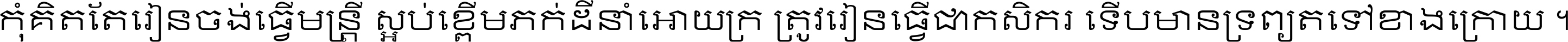 កុំ​គិត​តែ​រៀន​ចង់ធ្វើ​មន្ត្រី ស្អប់​ខ្ពើម​ភក់ដី​នាំអោយ​ក្រ ត្រូវ​រៀន​ធ្វើ​ជា​កសិករ ទើប​មានទ្រព្យ​ត​ទៅ​ខាង​ក្រោយ ។