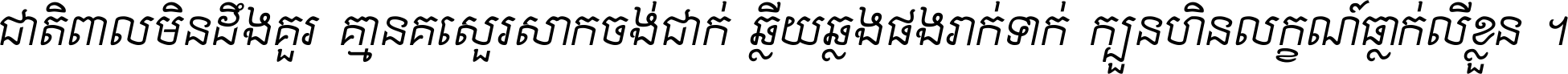 ជាតិ​ពាល​មិន​ដឹង​គួរ គ្មាន​គេ​សួរ​សោក​ចង់​ជាក់ ឆ្លើយ​ឆ្លង​ផង​រាក់​ទាក់​ ក្បួន​ហិន​លក្ខណ៍​ធ្លាក់​លើ​ខ្លួន ។