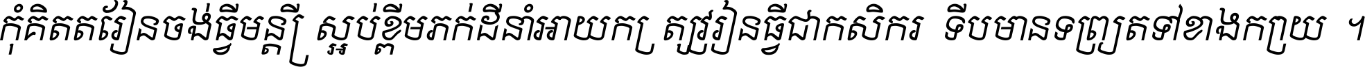 កុំ​គិត​តែ​រៀន​ចង់ធ្វើ​មន្ត្រី ស្អប់​ខ្ពើម​ភក់ដី​នាំអោយ​ក្រ ត្រូវ​រៀន​ធ្វើ​ជា​កសិករ ទើប​មានទ្រព្យ​ត​ទៅ​ខាង​ក្រោយ ។