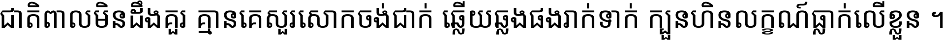 ជាតិ​ពាល​មិន​ដឹង​គួរ គ្មាន​គេ​សួរ​សោក​ចង់​ជាក់ ឆ្លើយ​ឆ្លង​ផង​រាក់​ទាក់​ ក្បួន​ហិន​លក្ខណ៍​ធ្លាក់​លើ​ខ្លួន ។