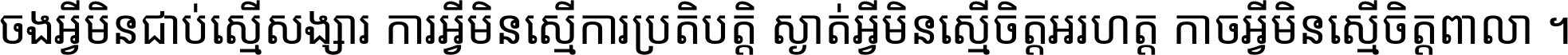 ចង​អ្វី​មិន​ជាប់​ស្មើ​សង្សារ ការ​អ្វី​មិន​ស្មើ​ការ​ប្រតិបត្តិ ស្ងាត់​អ្វី​មិន​ស្មើ​​ចិត្ត​អរហត្ត​ កាច​អ្វី​មិន​ស្មើ​ចិត្ត​ពាលា ។