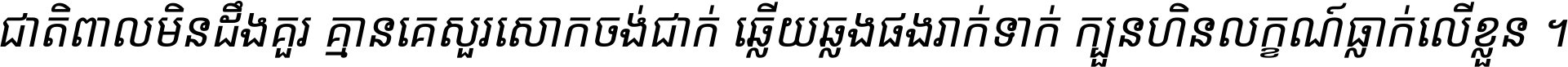 ជាតិ​ពាល​មិន​ដឹង​គួរ គ្មាន​គេ​សួរ​សោក​ចង់​ជាក់ ឆ្លើយ​ឆ្លង​ផង​រាក់​ទាក់​ ក្បួន​ហិន​លក្ខណ៍​ធ្លាក់​លើ​ខ្លួន ។