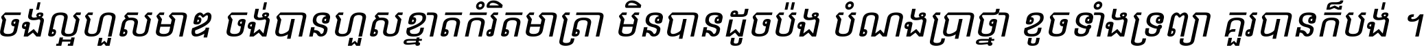 ចង់​ល្អ​ហួស​មាឌ ចង់​បាន​ហួស​ខ្នាត​កំរិត​មាត្រា មិន​បាន​ដូច​ប៉ង បំណង​ប្រាថ្នា ខូច​ទាំងទ្រព្យា គួរ​បាន​ក៏បង់ ។