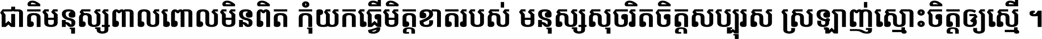 ជាតិ​មនុស្ស​ពាល​ពោល​មិន​ពិត កុំ​យក​ធ្វើ​មិត្ត​ខាត​របស់ មនុស្ស​សុចរិត​ចិត្ត​សប្បុរស ស្រឡាញ់​ស្មោះ​ចិត្ត​ឲ្យ​ស្មើ ។