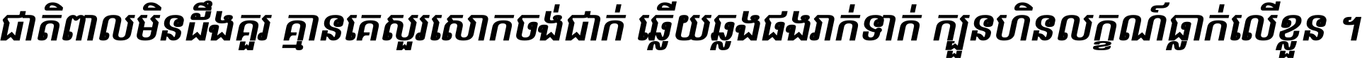 ជាតិ​ពាល​មិន​ដឹង​គួរ គ្មាន​គេ​សួរ​សោក​ចង់​ជាក់ ឆ្លើយ​ឆ្លង​ផង​រាក់​ទាក់​ ក្បួន​ហិន​លក្ខណ៍​ធ្លាក់​លើ​ខ្លួន ។