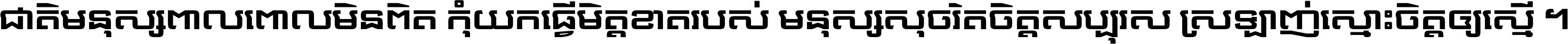 ជាតិ​មនុស្ស​ពាល​ពោល​មិន​ពិត កុំ​យក​ធ្វើ​មិត្ត​ខាត​របស់ មនុស្ស​សុចរិត​ចិត្ត​សប្បុរស ស្រឡាញ់​ស្មោះ​ចិត្ត​ឲ្យ​ស្មើ ។