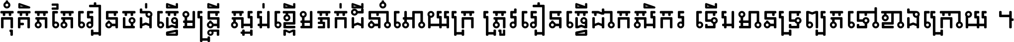 កុំ​គិត​តែ​រៀន​ចង់ធ្វើ​មន្ត្រី ស្អប់​ខ្ពើម​ភក់ដី​នាំអោយ​ក្រ ត្រូវ​រៀន​ធ្វើ​ជា​កសិករ ទើប​មានទ្រព្យ​ត​ទៅ​ខាង​ក្រោយ ។