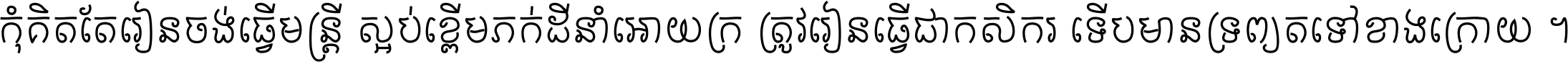 កុំ​គិត​តែ​រៀន​ចង់ធ្វើ​មន្ត្រី ស្អប់​ខ្ពើម​ភក់ដី​នាំអោយ​ក្រ ត្រូវ​រៀន​ធ្វើ​ជា​កសិករ ទើប​មានទ្រព្យ​ត​ទៅ​ខាង​ក្រោយ ។