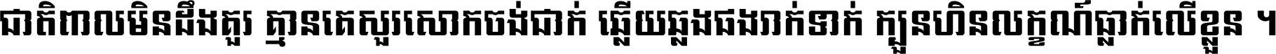 ជាតិ​ពាល​មិន​ដឹង​គួរ គ្មាន​គេ​សួរ​សោក​ចង់​ជាក់ ឆ្លើយ​ឆ្លង​ផង​រាក់​ទាក់​ ក្បួន​ហិន​លក្ខណ៍​ធ្លាក់​លើ​ខ្លួន ។