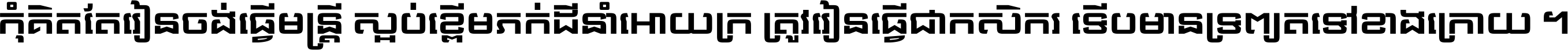 កុំ​គិត​តែ​រៀន​ចង់ធ្វើ​មន្ត្រី ស្អប់​ខ្ពើម​ភក់ដី​នាំអោយ​ក្រ ត្រូវ​រៀន​ធ្វើ​ជា​កសិករ ទើប​មានទ្រព្យ​ត​ទៅ​ខាង​ក្រោយ ។