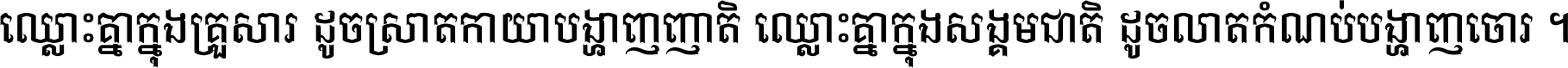 ឈ្លោះ​គ្នា​ក្នុង​គ្រួសារ ដូច​ស្រាត​កាយា​បង្ហាញ​ញាតិ ឈ្លោះគ្នាក្នុង​សង្គមជាតិ ដូច​លាត​កំណប់​បង្ហាញ​ចោរ ។