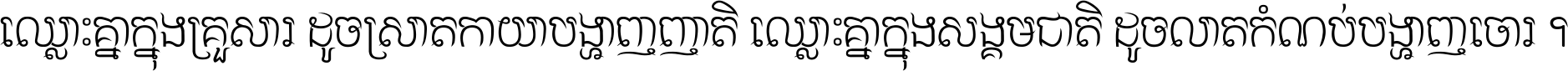 ឈ្លោះ​គ្នា​ក្នុង​គ្រួសារ ដូច​ស្រាត​កាយា​បង្ហាញ​ញាតិ ឈ្លោះគ្នាក្នុង​សង្គមជាតិ ដូច​លាត​កំណប់​បង្ហាញ​ចោរ ។