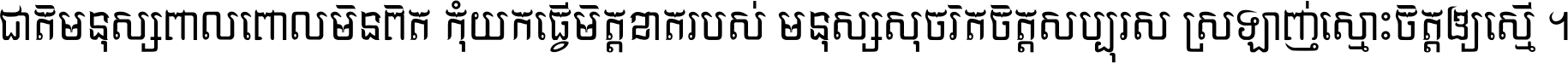 ជាតិ​មនុស្ស​ពាល​ពោល​មិន​ពិត កុំ​យក​ធ្វើ​មិត្ត​ខាត​របស់ មនុស្ស​សុចរិត​ចិត្ត​សប្បុរស ស្រឡាញ់​ស្មោះ​ចិត្ត​ឲ្យ​ស្មើ ។