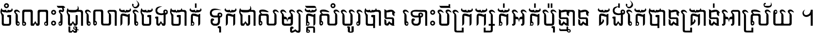ចំណេះ​វិជ្ជា​លោក​ចែង​ចាត់ ទុក​ជា​សម្បត្តិ​សំបូរ​បាន ទោះ​បី​ក្រក្សត់​អត់​ប៉ុន្មាន គង់​តែ​បាន​គ្រាន់​អាស្រ័យ ។