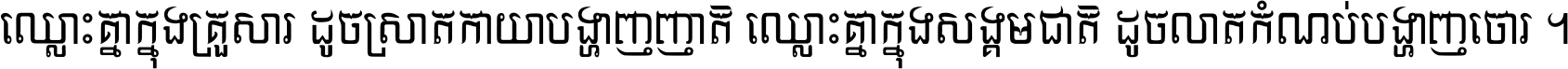ឈ្លោះ​គ្នា​ក្នុង​គ្រួសារ ដូច​ស្រាត​កាយា​បង្ហាញ​ញាតិ ឈ្លោះគ្នាក្នុង​សង្គមជាតិ ដូច​លាត​កំណប់​បង្ហាញ​ចោរ ។