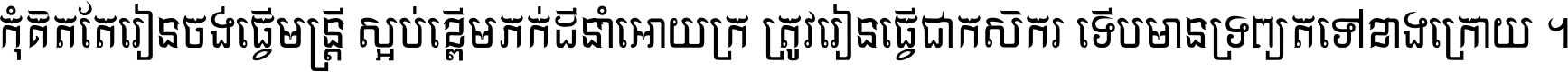 កុំ​គិត​តែ​រៀន​ចង់ធ្វើ​មន្ត្រី ស្អប់​ខ្ពើម​ភក់ដី​នាំអោយ​ក្រ ត្រូវ​រៀន​ធ្វើ​ជា​កសិករ ទើប​មានទ្រព្យ​ត​ទៅ​ខាង​ក្រោយ ។