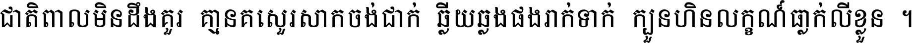 ជាតិ​ពាល​មិន​ដឹង​គួរ គ្មាន​គេ​សួរ​សោក​ចង់​ជាក់ ឆ្លើយ​ឆ្លង​ផង​រាក់​ទាក់​ ក្បួន​ហិន​លក្ខណ៍​ធ្លាក់​លើ​ខ្លួន ។