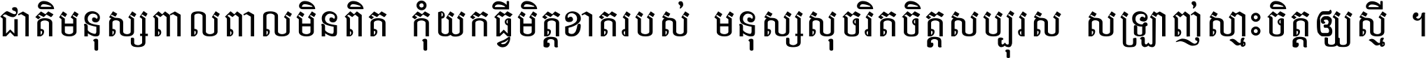 ជាតិ​មនុស្ស​ពាល​ពោល​មិន​ពិត កុំ​យក​ធ្វើ​មិត្ត​ខាត​របស់ មនុស្ស​សុចរិត​ចិត្ត​សប្បុរស ស្រឡាញ់​ស្មោះ​ចិត្ត​ឲ្យ​ស្មើ ។