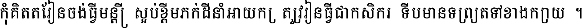 កុំ​គិត​តែ​រៀន​ចង់ធ្វើ​មន្ត្រី ស្អប់​ខ្ពើម​ភក់ដី​នាំអោយ​ក្រ ត្រូវ​រៀន​ធ្វើ​ជា​កសិករ ទើប​មានទ្រព្យ​ត​ទៅ​ខាង​ក្រោយ ។