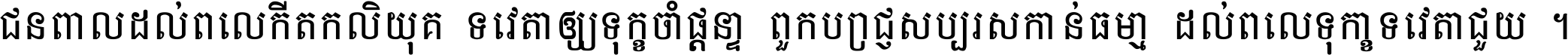 ជនពាល​ដល់​ពេល​កើត​កលិយុគ ទេវតា​ឲ្យ​ទុក្ខ​ចាំ​ផ្ដន្ទា ពួក​ប្រាជ្ញ​សប្បរស​កាន់​ធម្មា ដល់​ពេល​ទុក្ខា​ទេវតា​ជួយ ។