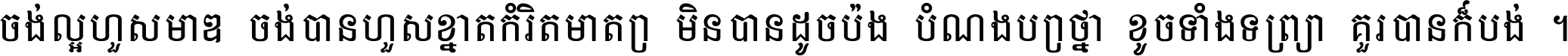ចង់​ល្អ​ហួស​មាឌ ចង់​បាន​ហួស​ខ្នាត​កំរិត​មាត្រា មិន​បាន​ដូច​ប៉ង បំណង​ប្រាថ្នា ខូច​ទាំងទ្រព្យា គួរ​បាន​ក៏បង់ ។