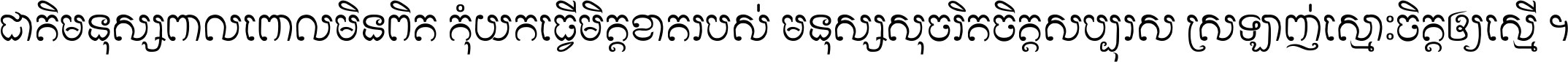 ជាតិ​មនុស្ស​ពាល​ពោល​មិន​ពិត កុំ​យក​ធ្វើ​មិត្ត​ខាត​របស់ មនុស្ស​សុចរិត​ចិត្ត​សប្បុរស ស្រឡាញ់​ស្មោះ​ចិត្ត​ឲ្យ​ស្មើ ។
