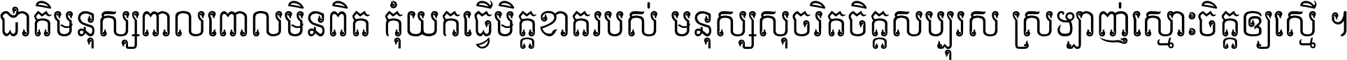 ជាតិ​មនុស្ស​ពាល​ពោល​មិន​ពិត កុំ​យក​ធ្វើ​មិត្ត​ខាត​របស់ មនុស្ស​សុចរិត​ចិត្ត​សប្បុរស ស្រឡាញ់​ស្មោះ​ចិត្ត​ឲ្យ​ស្មើ ។