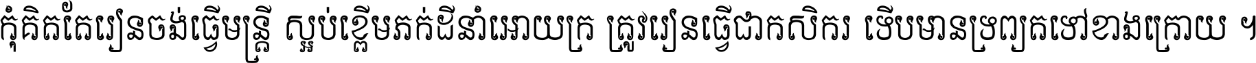 កុំ​គិត​តែ​រៀន​ចង់ធ្វើ​មន្ត្រី ស្អប់​ខ្ពើម​ភក់ដី​នាំអោយ​ក្រ ត្រូវ​រៀន​ធ្វើ​ជា​កសិករ ទើប​មានទ្រព្យ​ត​ទៅ​ខាង​ក្រោយ ។