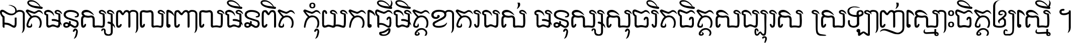ជាតិ​មនុស្ស​ពាល​ពោល​មិន​ពិត កុំ​យក​ធ្វើ​មិត្ត​ខាត​របស់ មនុស្ស​សុចរិត​ចិត្ត​សប្បុរស ស្រឡាញ់​ស្មោះ​ចិត្ត​ឲ្យ​ស្មើ ។
