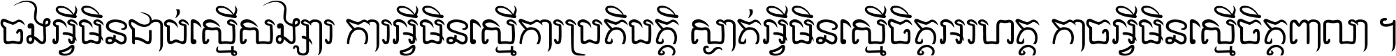 ចង​អ្វី​មិន​ជាប់​ស្មើ​សង្សារ ការ​អ្វី​មិន​ស្មើ​ការ​ប្រតិបត្តិ ស្ងាត់​អ្វី​មិន​ស្មើ​​ចិត្ត​អរហត្ត​ កាច​អ្វី​មិន​ស្មើ​ចិត្ត​ពាលា ។