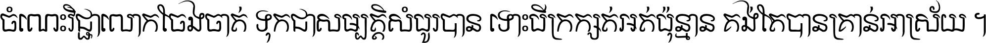 ចំណេះ​វិជ្ជា​លោក​ចែង​ចាត់ ទុក​ជា​សម្បត្តិ​សំបូរ​បាន ទោះ​បី​ក្រក្សត់​អត់​ប៉ុន្មាន គង់​តែ​បាន​គ្រាន់​អាស្រ័យ ។