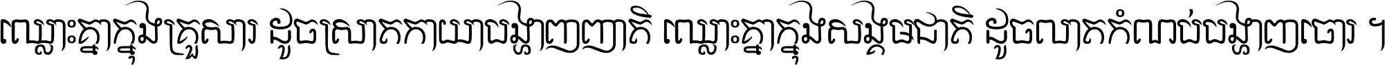ឈ្លោះ​គ្នា​ក្នុង​គ្រួសារ ដូច​ស្រាត​កាយា​បង្ហាញ​ញាតិ ឈ្លោះគ្នាក្នុង​សង្គមជាតិ ដូច​លាត​កំណប់​បង្ហាញ​ចោរ ។